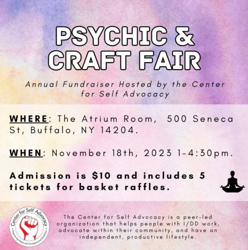 Psychic and Craft Fair annual fundraiser by the center for self-advocacy where: The Atrium Room, 500 Seneca St., Buffalo, NY 14204 when: November 18, 2023, 1-4:30pm admission is $10 and includes 5 tickets for basket raffles 