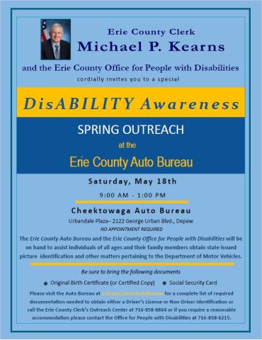 Erie County Clerk Michael P. Kearns and the Erie County Office for People with Disabilities cordially invite you to a special Disability Awareness Spring Outreach at the Erie County Auto Bureau Saturday May 18 9AM-1PM Cheektowaga Auto Bureau Urbandale Plaza - 2122 George Urban Blvd., Depew. No appointment required. The Erie County Auto Bureau and the Erie County Office for People with Disabilities will be on hand to assist individuals of all ages and their family members obtain state issued picture identifi