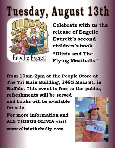 Tuesday, August 13, Celebrate with us the release of Engelic Everett's second children's book..."Olivia and the Flying Meatballs" from 10AM-2PM at the People Store at The Tri-Main building, 2495 Main Street in Buffalo. This event is free to the public, refreshments will be served and books will be available for sale. For more information and ALL THINGS OLIVIA visit www.oliviathebully.com