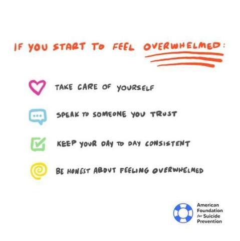 If you start to feel overwhelmed, take care of yourself, speak to someone you trust, keep your day to day consistent, be honest about your feelings